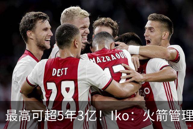 最高可超5年3亿！Iko：火箭管理层已向阿门传达了提前续约意向！